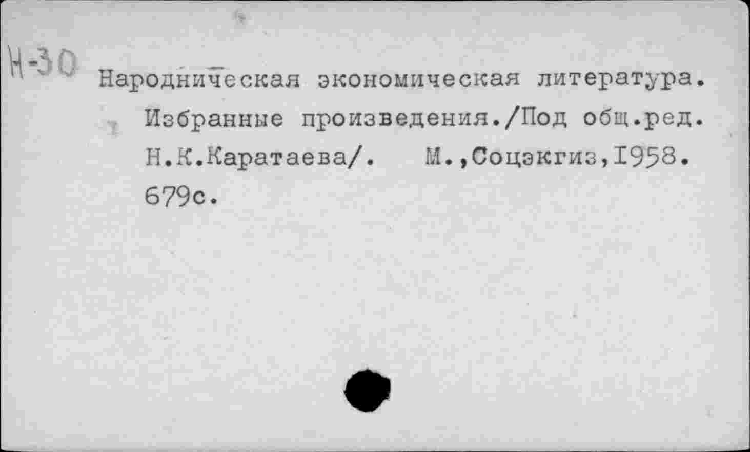 ﻿н-зо
Народническая экономическая литература.
Избранные произведения./Под общ.ред.
Н.К.Каратаева/. И.»Соцэкгиз,1958»
679с.